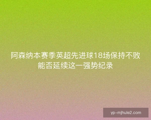 阿森纳本赛季英超先进球18场保持不败能否延续这一强势纪录 阿森纳本赛季英超先进球18场保持不败能否延续这一强势纪录