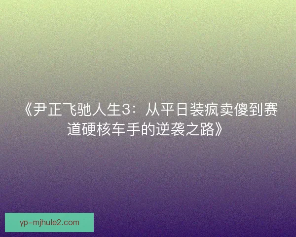 《尹正飞驰人生3:从平日装疯卖傻到赛道硬核车手的逆袭之路》 《尹正飞驰人生3:从平日装疯卖傻到赛道硬核车手的逆袭之路》