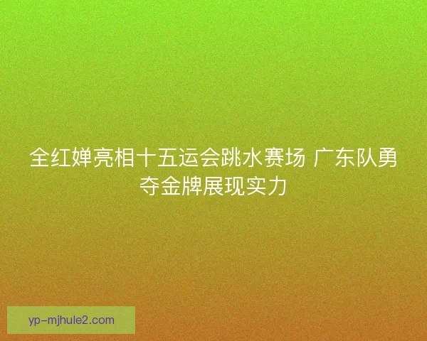 全红婵亮相十五运会跳水赛场 广东队勇夺金牌展现实力 全红婵亮相十五运会跳水赛场 广东队勇夺金牌展现实力