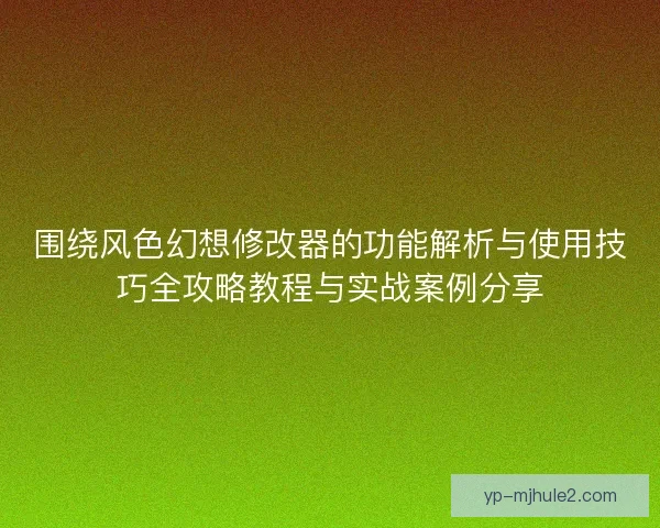 围绕风色幻想修改器的功能解析与使用技巧全攻略教程与实战案例分享 围绕风色幻想修改器的功能解析与使用技巧全攻略教程与实战案例分享