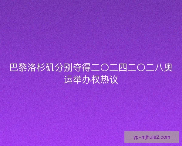 巴黎洛杉矶分别夺得二〇二四二〇二八奥运举办权热议 巴黎洛杉矶分别夺得二〇二四二〇二八奥运举办权热议