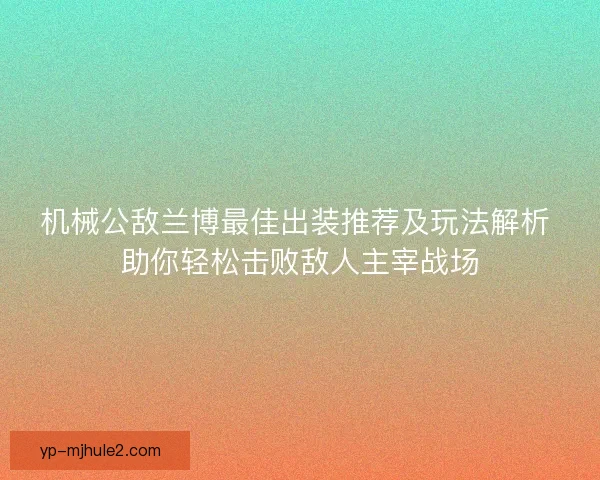 机械公敌兰博最佳出装推荐及玩法解析 助你轻松击败敌人主宰战场 机械公敌兰博最佳出装推荐及玩法解析 助你轻松击败敌人主宰战场