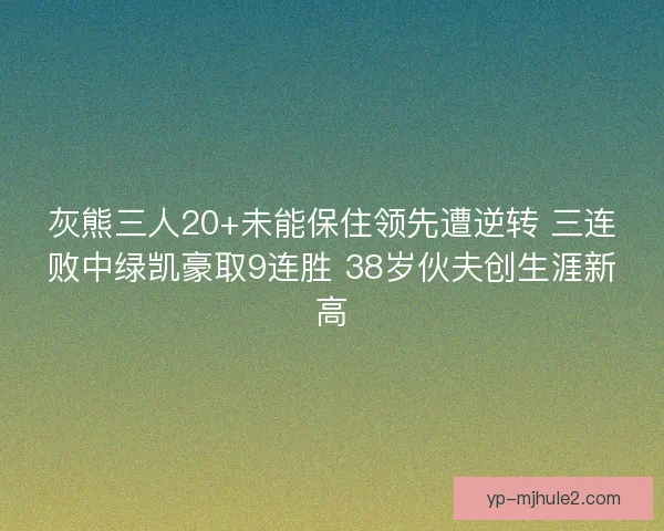 灰熊三人20+未能保住领先遭逆转 三连败中绿凯豪取9连胜 38岁伙夫创生涯新高 灰熊三人20+未能保住领先遭逆转 三连败中绿凯豪取9连胜 38岁伙夫创生涯新高