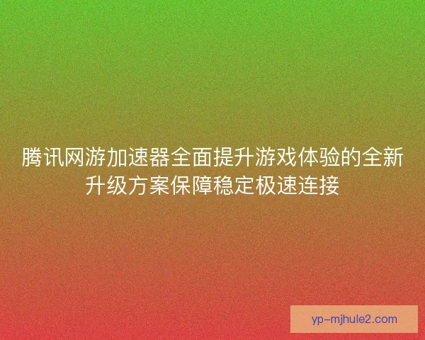 腾讯网游加速器全面提升游戏体验的全新升级方案保障稳定极速连接 腾讯网游加速器全面提升游戏体验的全新升级方案保障稳定极速连接