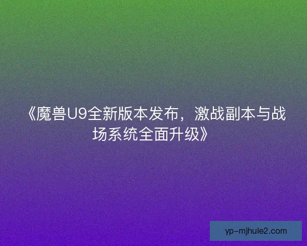 《魔兽U9全新版本发布,激战副本与战场系统全面升级》 《魔兽U9全新版本发布,激战副本与战场系统全面升级》
