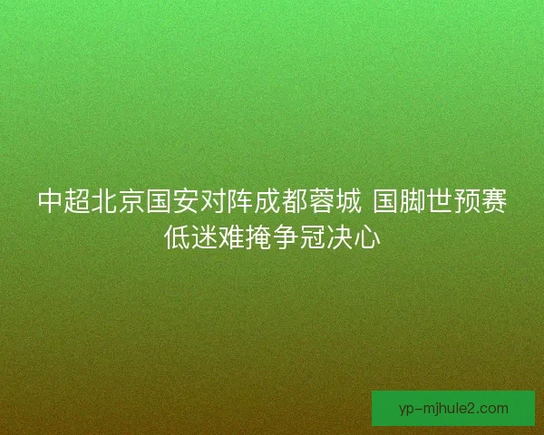 中超北京国安对阵成都蓉城 国脚世预赛低迷难掩争冠决心