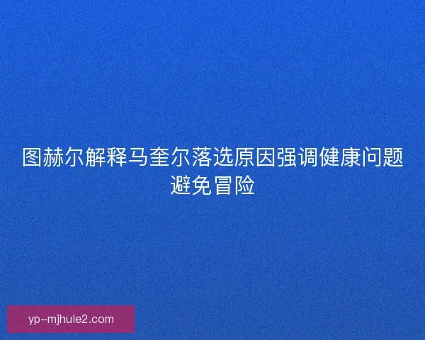 图赫尔解释马奎尔落选原因强调健康问题避免冒险 图赫尔解释马奎尔落选原因强调健康问题避免冒险