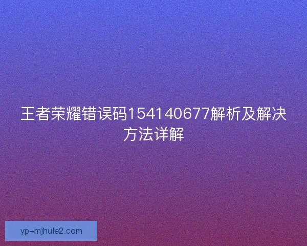 王者荣耀错误码154140677解析及解决方法详解 王者荣耀错误码154140677解析及解决方法详解