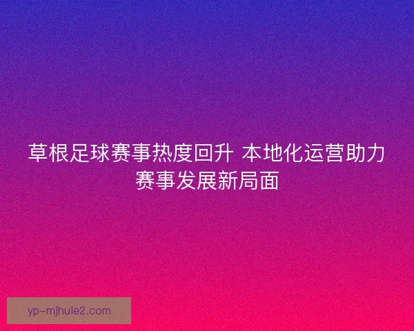 草根足球赛事热度回升 本地化运营助力赛事发展新局面