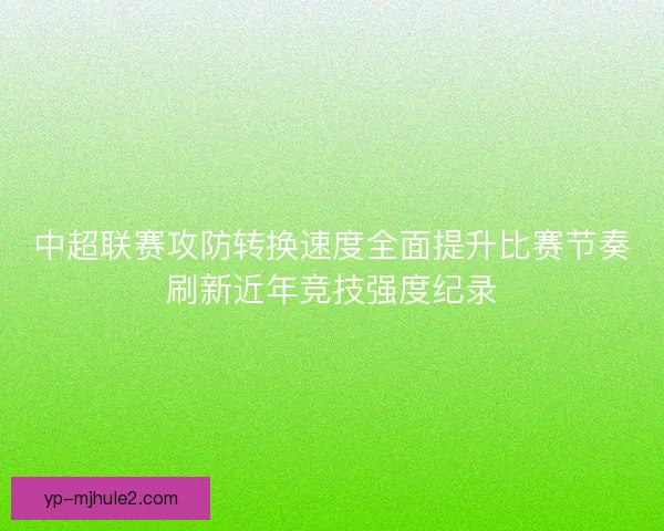 中超联赛攻防转换速度全面提升比赛节奏刷新近年竞技强度纪录