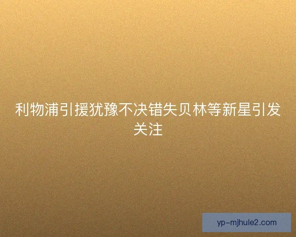 利物浦引援犹豫不决错失贝林等新星引发关注 利物浦引援犹豫不决错失贝林等新星引发关注