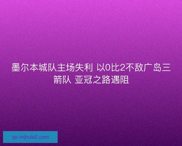 墨尔本城队主场失利 以0比2不敌广岛三箭队 亚冠之路遇阻 墨尔本城队主场失利 以0比2不敌广岛三箭队 亚冠之路遇阻