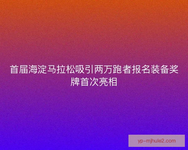 首届海淀马拉松吸引两万跑者报名装备奖牌首次亮相
