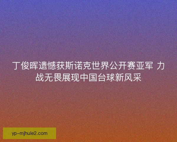 丁俊晖遗憾获斯诺克世界公开赛亚军 力战无畏展现中国台球新风采 丁俊晖遗憾获斯诺克世界公开赛亚军 力战无畏展现中国台球新风采