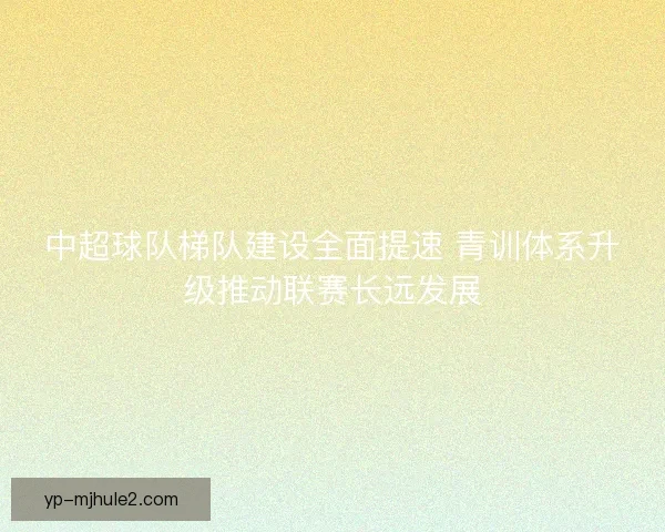 中超球队梯队建设全面提速 青训体系升级推动联赛长远发展 中超球队梯队建设全面提速 青训体系升级推动联赛长远发展