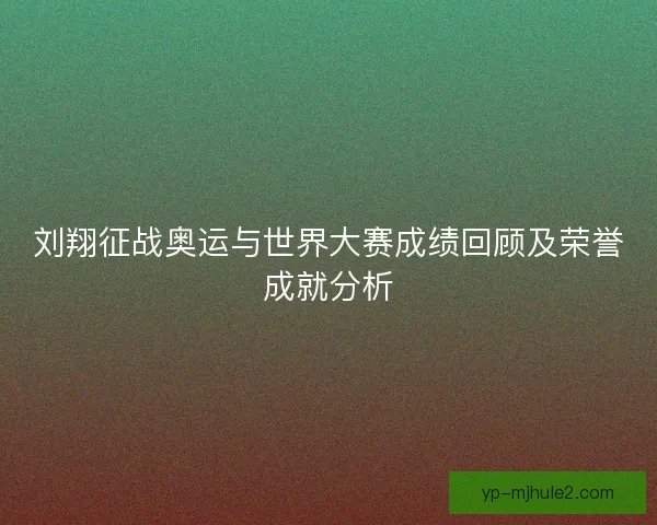 刘翔征战奥运与世界大赛成绩回顾及荣誉成就分析 刘翔征战奥运与世界大赛成绩回顾及荣誉成就分析