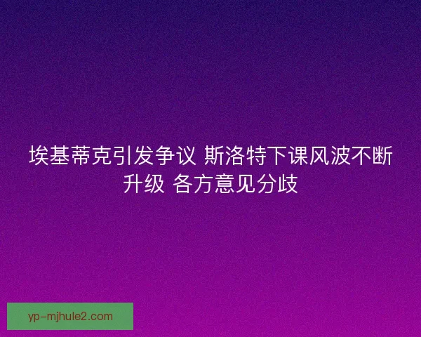 埃基蒂克引发争议 斯洛特下课风波不断升级 各方意见分歧
