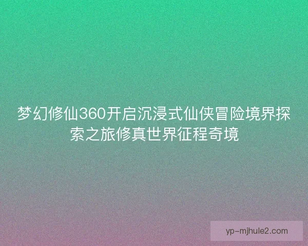 梦幻修仙360开启沉浸式仙侠冒险境界探索之旅修真世界征程奇境