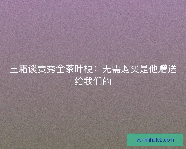 王霜谈贾秀全茶叶梗：无需购买是他赠送给我们的