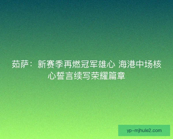 茹萨：新赛季再燃冠军雄心 海港中场核心誓言续写荣耀篇章