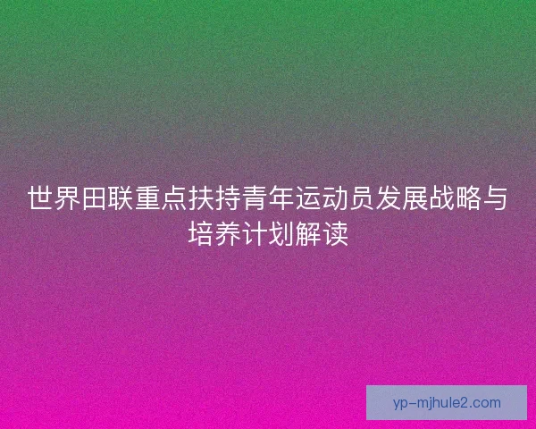 世界田联重点扶持青年运动员发展战略与培养计划解读 世界田联重点扶持青年运动员发展战略与培养计划解读