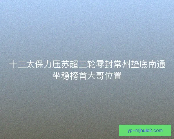 十三太保力压苏超三轮零封常州垫底南通坐稳榜首大哥位置 十三太保力压苏超三轮零封常州垫底南通坐稳榜首大哥位置