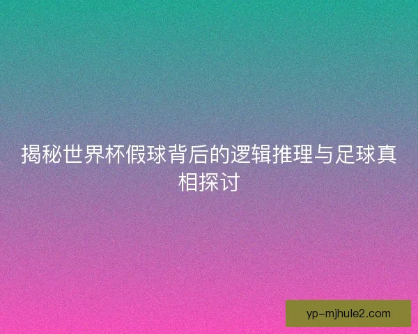 揭秘世界杯假球背后的逻辑推理与足球真相探讨